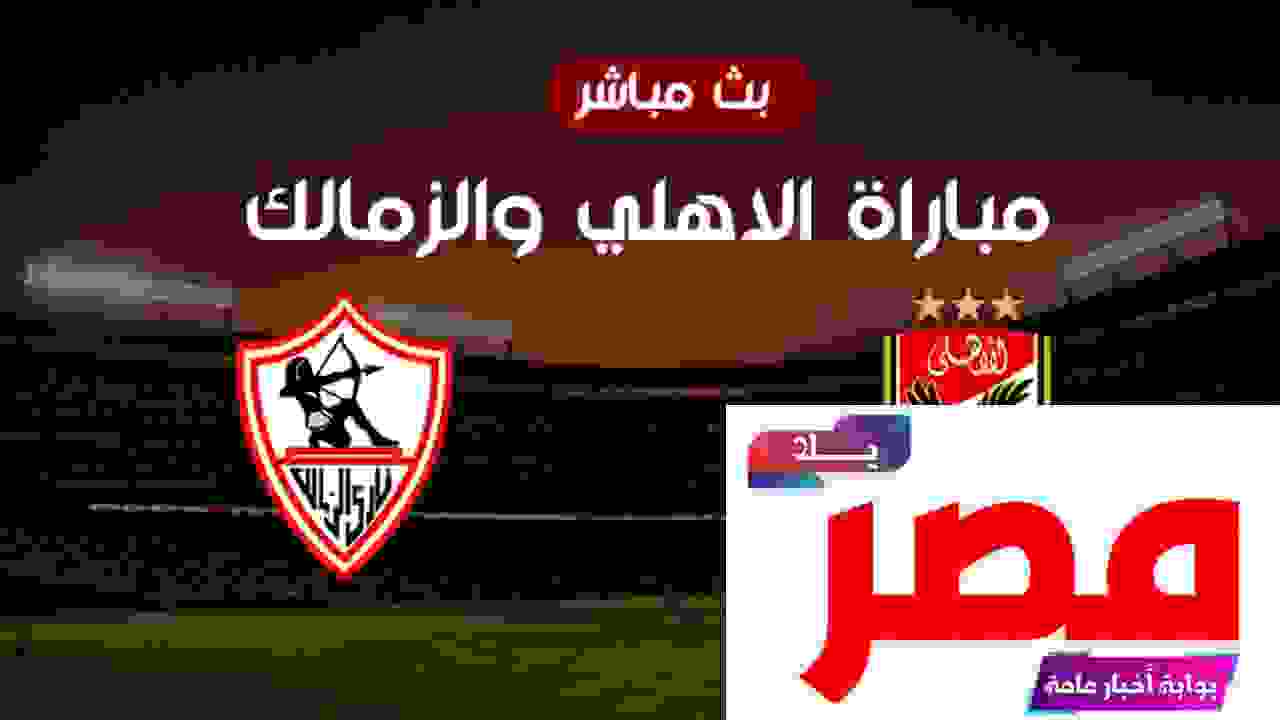 مباراة الزمالك والأهلي اليوم بث مباشر